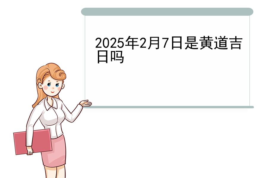 2025年2月7日是黄道吉日吗